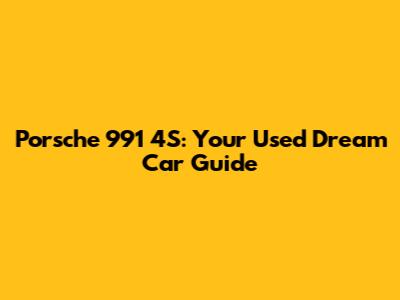 Porsche 991 4S: Your Used Dream Car Guide