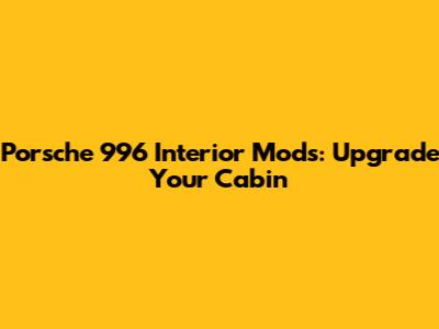 Porsche 996 Interior Mods: Upgrade Your Cabin