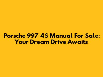 Porsche 997 4S Manual For Sale: Your Dream Drive Awaits