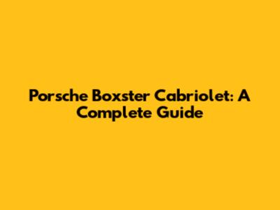 Porsche Boxster Cabriolet: A Complete Guide