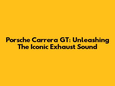 Porsche Carrera GT: Unleashing The Iconic Exhaust Sound