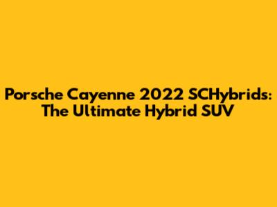 Porsche Cayenne 2022 SCHybrids: The Ultimate Hybrid SUV