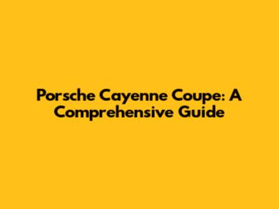 Porsche Cayenne Coupe: A Comprehensive Guide