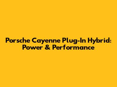 Porsche Cayenne Plug-In Hybrid: Power & Performance