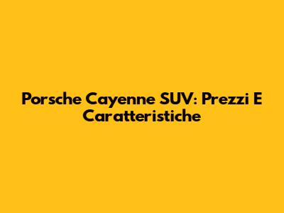 Porsche Cayenne SUV: Prezzi E Caratteristiche