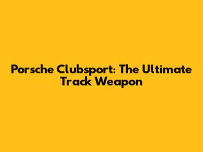 Porsche Clubsport: The Ultimate Track Weapon