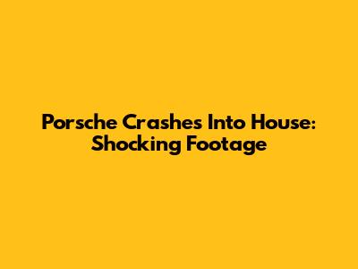 Porsche Crashes Into House: Shocking Footage