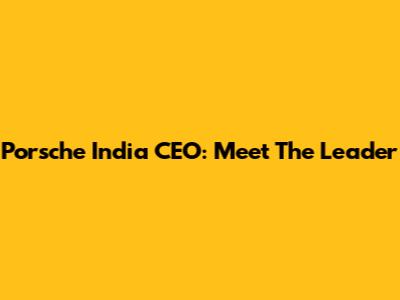 Porsche India CEO: Meet The Leader