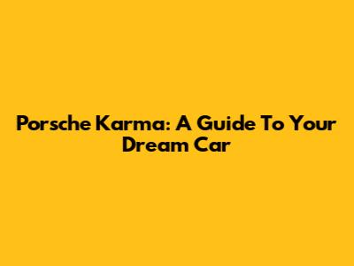 Porsche Karma: A Guide To Your Dream Car