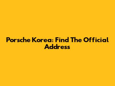 Porsche Korea: Find The Official Address