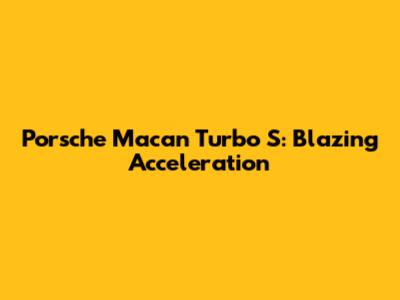 Porsche Macan Turbo S: Blazing Acceleration