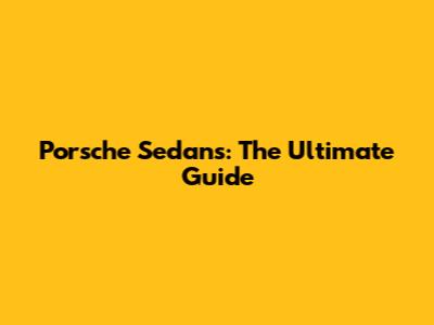 Porsche Sedans: The Ultimate Guide