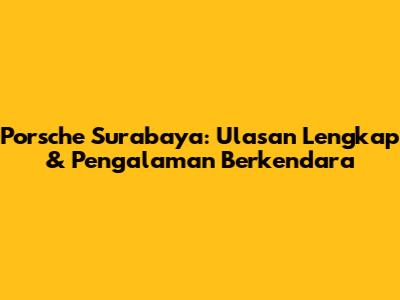 Porsche Surabaya: Ulasan Lengkap & Pengalaman Berkendara