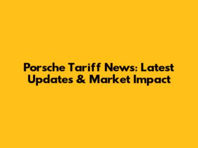 Porsche Tariff News: Latest Updates & Market Impact