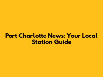 Port Charlotte News: Your Local Station Guide