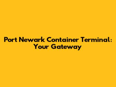 Port Newark Container Terminal: Your Gateway