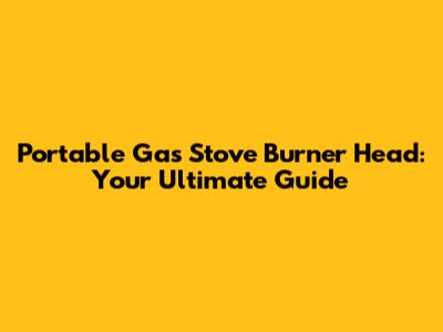 Portable Gas Stove Burner Head: Your Ultimate Guide