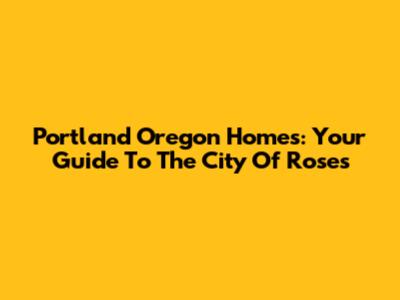 Portland Oregon Homes: Your Guide To The City Of Roses