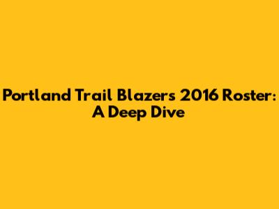 Portland Trail Blazers 2016 Roster: A Deep Dive
