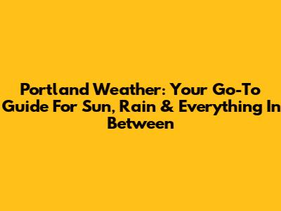 Portland Weather: Your Go-To Guide For Sun, Rain & Everything In Between