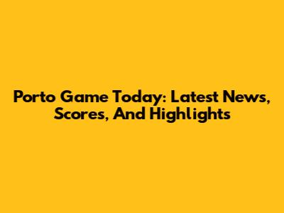 Porto Game Today: Latest News, Scores, And Highlights