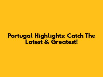 Portugal Highlights: Catch The Latest & Greatest!