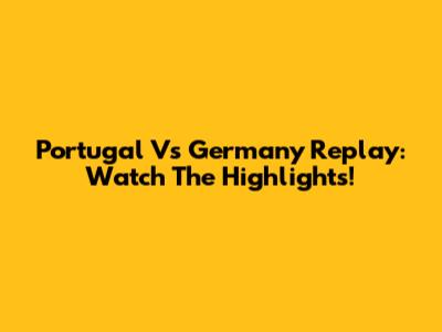 Portugal Vs Germany Replay: Watch The Highlights!