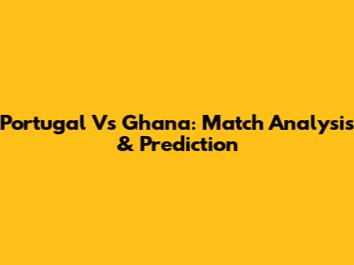 Portugal Vs Ghana: Match Analysis & Prediction