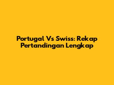 Portugal Vs Swiss: Rekap Pertandingan Lengkap