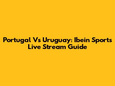 Portugal Vs Uruguay: Ibein Sports Live Stream Guide