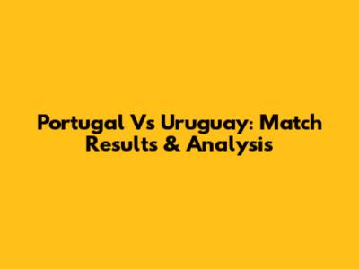 Portugal Vs Uruguay: Match Results & Analysis