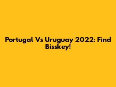 Portugal Vs Uruguay 2022: Find Bisskey!