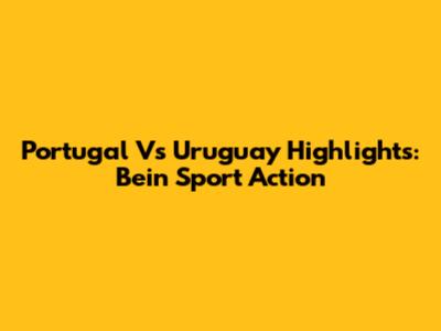 Portugal Vs Uruguay Highlights: Bein Sport Action