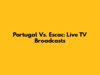 Portugal Vs. Escac: Live TV Broadcasts