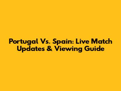 Portugal Vs. Spain: Live Match Updates & Viewing Guide