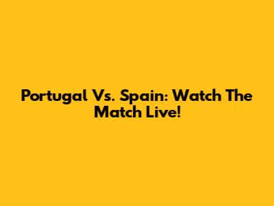 Portugal Vs. Spain: Watch The Match Live!