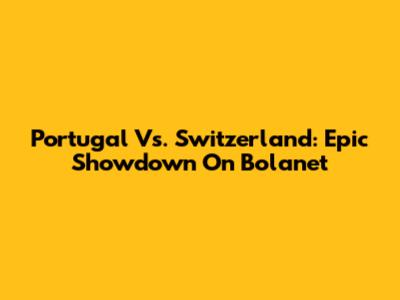 Portugal Vs. Switzerland: Epic Showdown On Bolanet