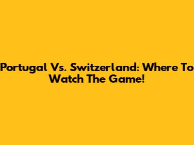 Portugal Vs. Switzerland: Where To Watch The Game!