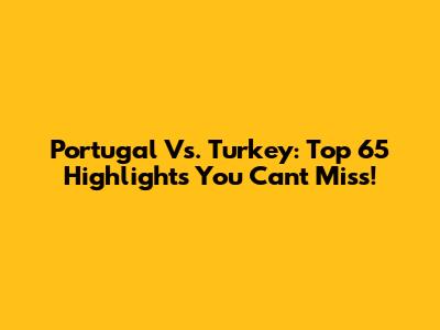 Portugal Vs. Turkey: Top 65 Highlights You Can't Miss!