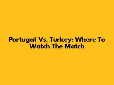 Portugal Vs. Turkey: Where To Watch The Match