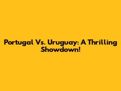 Portugal Vs. Uruguay: A Thrilling Showdown!