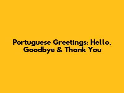 Portuguese Greetings: Hello, Goodbye & Thank You