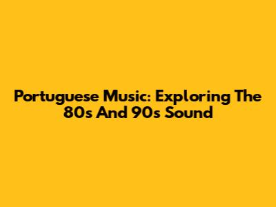 Portuguese Music: Exploring The 80s And 90s Sound