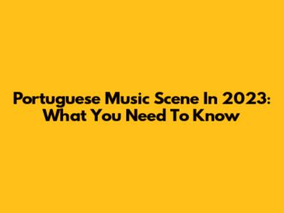 Portuguese Music Scene In 2023: What You Need To Know