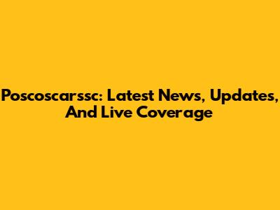 Poscoscarssc: Latest News, Updates, And Live Coverage