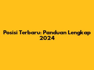 Posisi Terbaru: Panduan Lengkap 2024