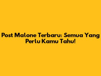 Post Malone Terbaru: Semua Yang Perlu Kamu Tahu!
