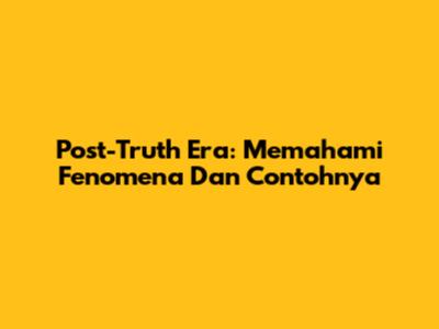Post-Truth Era: Memahami Fenomena Dan Contohnya