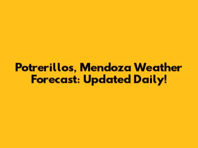 Potrerillos, Mendoza Weather Forecast: Updated Daily!