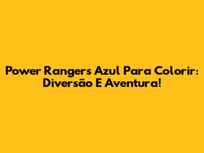 Power Rangers Azul Para Colorir: Diversão E Aventura!